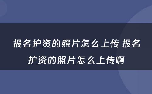 报名护资的照片怎么上传 报名护资的照片怎么上传啊