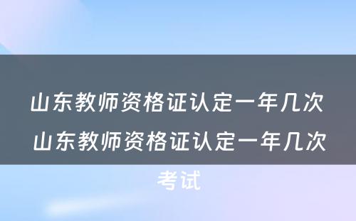 山东教师资格证认定一年几次 山东教师资格证认定一年几次考试