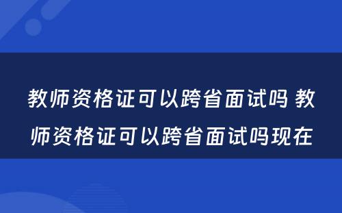 教师资格证可以跨省面试吗 教师资格证可以跨省面试吗现在