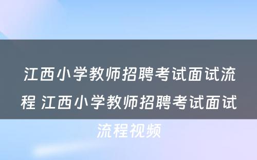 江西小学教师招聘考试面试流程 江西小学教师招聘考试面试流程视频