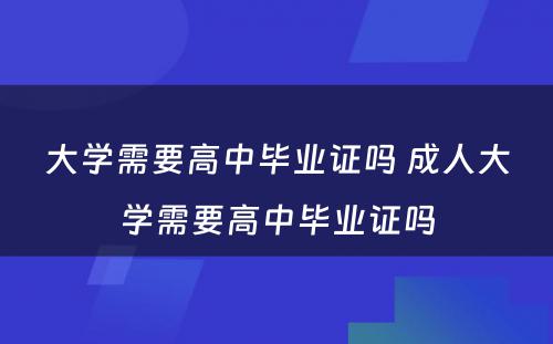 大学需要高中毕业证吗 成人大学需要高中毕业证吗