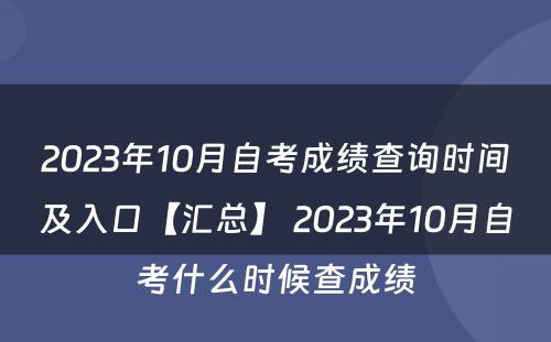 2023年10月自考成绩查询时间及入口【汇总】 2023年10月自考什么时候查成绩
