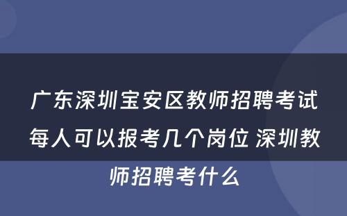 广东深圳宝安区教师招聘考试每人可以报考几个岗位 深圳教师招聘考什么