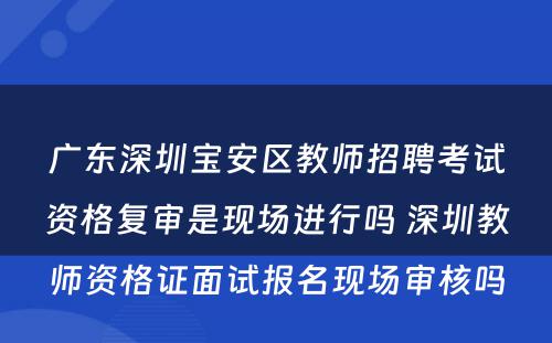 广东深圳宝安区教师招聘考试资格复审是现场进行吗 深圳教师资格证面试报名现场审核吗