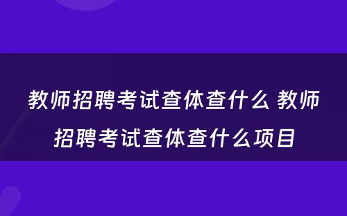 教师招聘考试查体查什么 教师招聘考试查体查什么项目