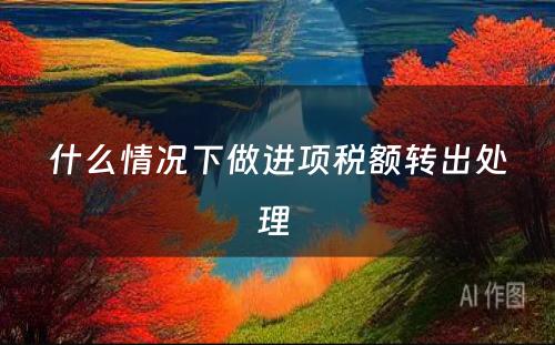 什么情况下做进项税额转出处理 