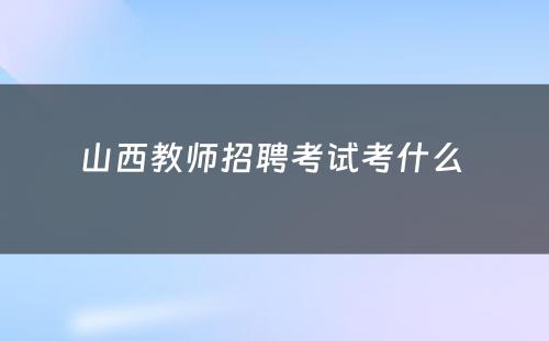 山西教师招聘考试考什么 