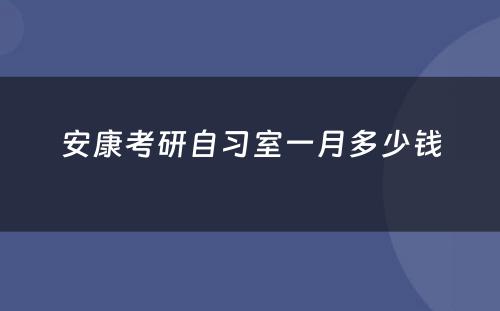 安康考研自习室一月多少钱