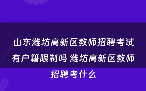 山东潍坊高新区教师招聘考试有户籍限制吗 潍坊高新区教师招聘考什么