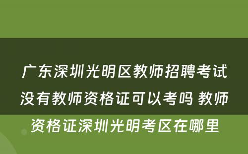 广东深圳光明区教师招聘考试没有教师资格证可以考吗 教师资格证深圳光明考区在哪里