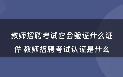 教师招聘考试它会验证什么证件 教师招聘考试认证是什么