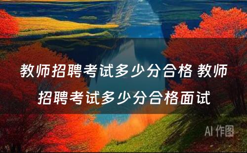 教师招聘考试多少分合格 教师招聘考试多少分合格面试