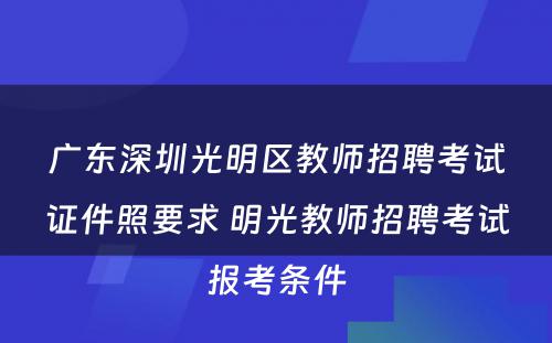 广东深圳光明区教师招聘考试证件照要求 明光教师招聘考试报考条件