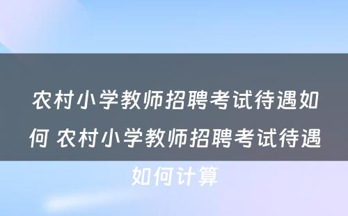 农村小学教师招聘考试待遇如何 农村小学教师招聘考试待遇如何计算