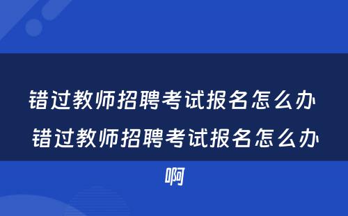 错过教师招聘考试报名怎么办 错过教师招聘考试报名怎么办啊