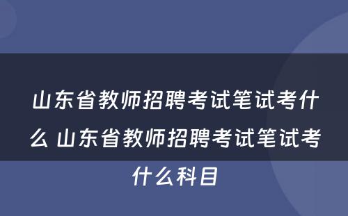 山东省教师招聘考试笔试考什么 山东省教师招聘考试笔试考什么科目