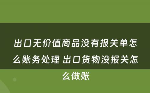 出口无价值商品没有报关单怎么账务处理 出口货物没报关怎么做账
