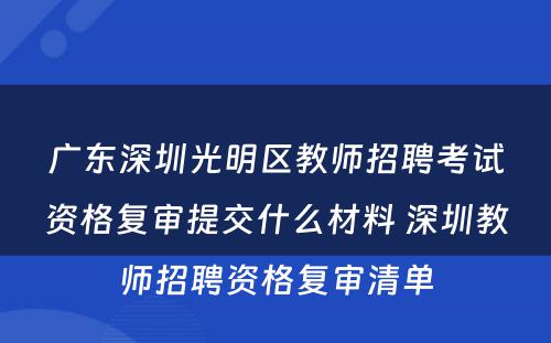 广东深圳光明区教师招聘考试资格复审提交什么材料 深圳教师招聘资格复审清单