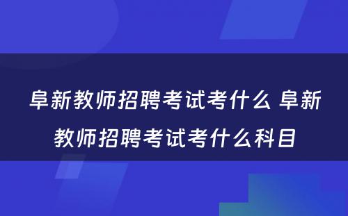 阜新教师招聘考试考什么 阜新教师招聘考试考什么科目