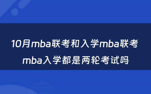 10月mba联考和入学mba联考 mba入学都是两轮考试吗
