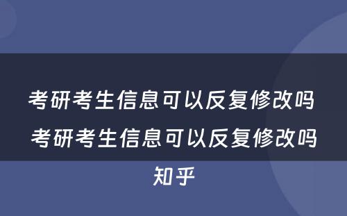 考研考生信息可以反复修改吗 考研考生信息可以反复修改吗知乎