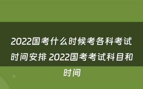 2022国考什么时候考各科考试时间安排 2022国考考试科目和时间