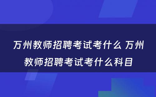 万州教师招聘考试考什么 万州教师招聘考试考什么科目