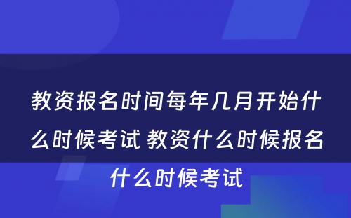 教资报名时间每年几月开始什么时候考试 教资什么时候报名什么时候考试