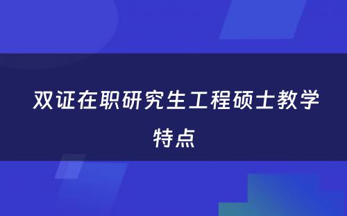  双证在职研究生工程硕士教学特点