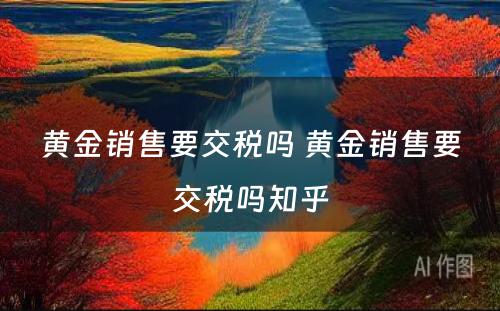 黄金销售要交税吗 黄金销售要交税吗知乎