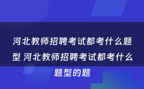 河北教师招聘考试都考什么题型 河北教师招聘考试都考什么题型的题