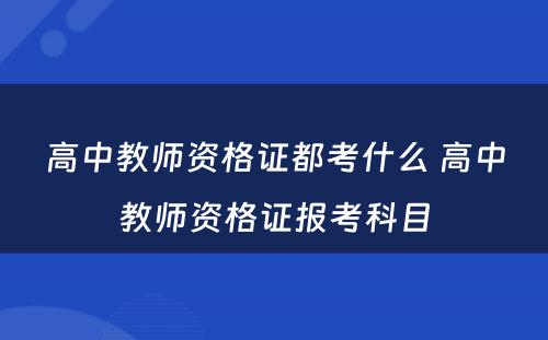 高中教师资格证都考什么 高中教师资格证报考科目