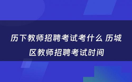 历下教师招聘考试考什么 历城区教师招聘考试时间