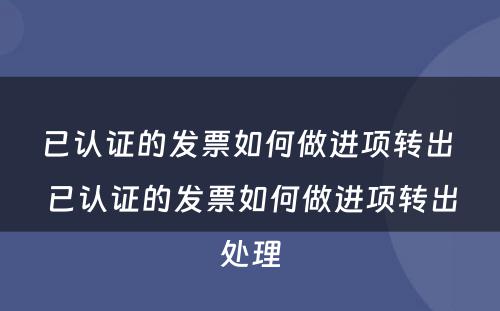 已认证的发票如何做进项转出 已认证的发票如何做进项转出处理