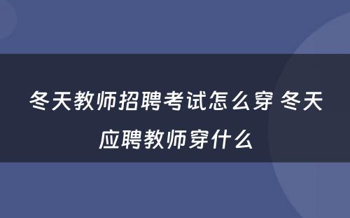 冬天教师招聘考试怎么穿 冬天应聘教师穿什么