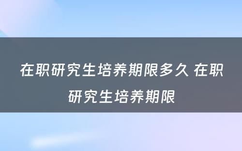 在职研究生培养期限多久 在职研究生培养期限