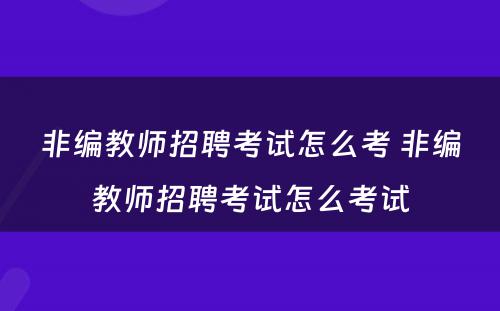 非编教师招聘考试怎么考 非编教师招聘考试怎么考试