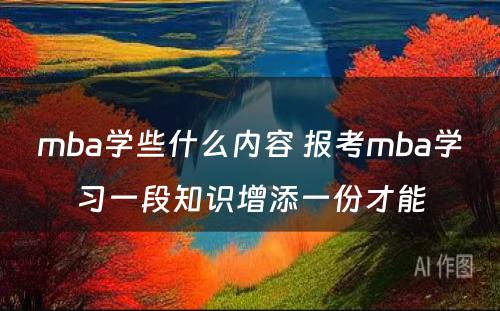 mba学些什么内容 报考mba学习一段知识增添一份才能