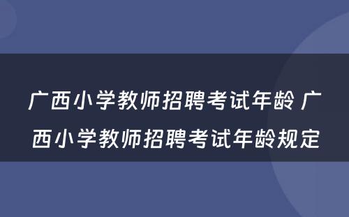 广西小学教师招聘考试年龄 广西小学教师招聘考试年龄规定