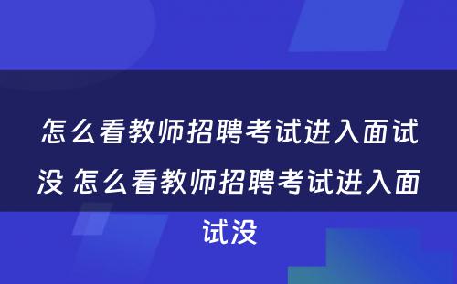 怎么看教师招聘考试进入面试没 怎么看教师招聘考试进入面试没