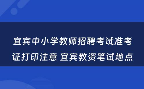 宜宾中小学教师招聘考试准考证打印注意 宜宾教资笔试地点