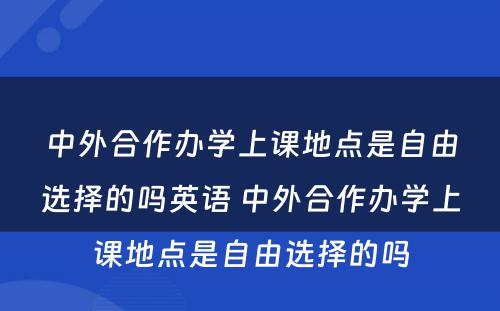 中外合作办学上课地点是自由选择的吗英语 中外合作办学上课地点是自由选择的吗