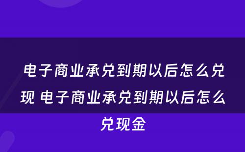 电子商业承兑到期以后怎么兑现 电子商业承兑到期以后怎么兑现金