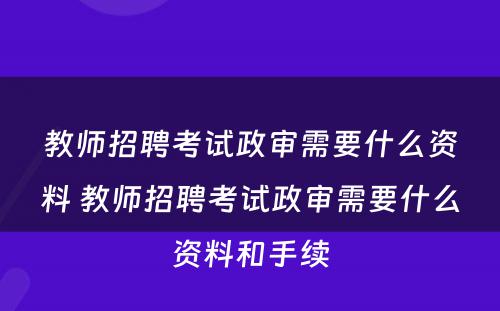 教师招聘考试政审需要什么资料 教师招聘考试政审需要什么资料和手续