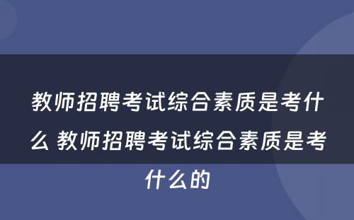 教师招聘考试综合素质是考什么 教师招聘考试综合素质是考什么的