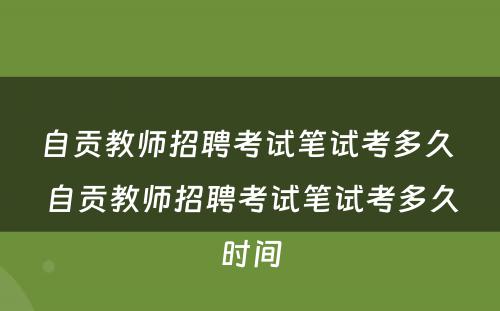 自贡教师招聘考试笔试考多久 自贡教师招聘考试笔试考多久时间