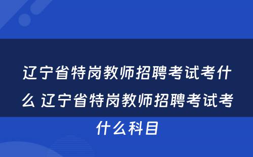 辽宁省特岗教师招聘考试考什么 辽宁省特岗教师招聘考试考什么科目