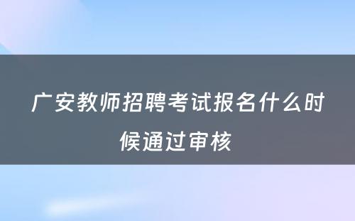 广安教师招聘考试报名什么时候通过审核 