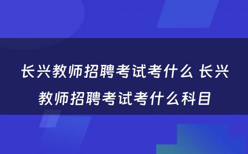 长兴教师招聘考试考什么 长兴教师招聘考试考什么科目