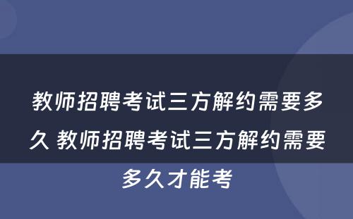 教师招聘考试三方解约需要多久 教师招聘考试三方解约需要多久才能考